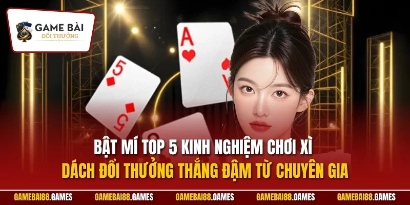 Bật mí top 5 kinh nghiệm chơi xì dách đổi thưởng thắng đậm