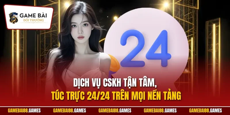 Dịch vụ CSKH tận tâm, túc trực 24/24 trên mọi nền tảng