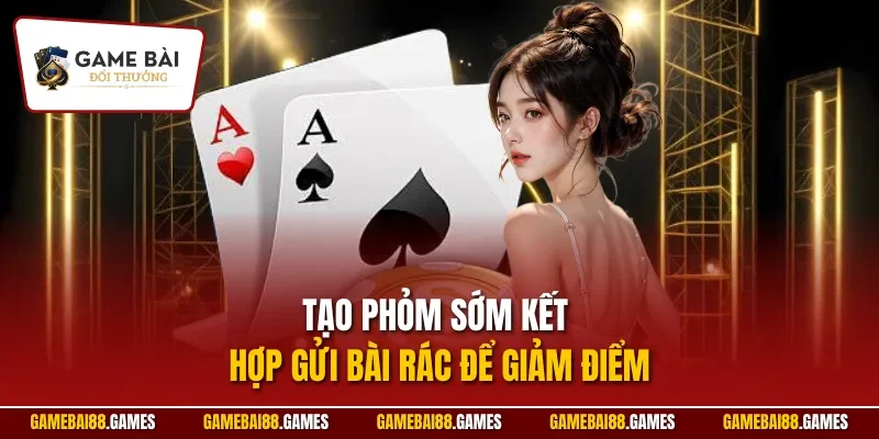 Tạo phỏm sớm kết hợp gửi bài rác để giảm điểm