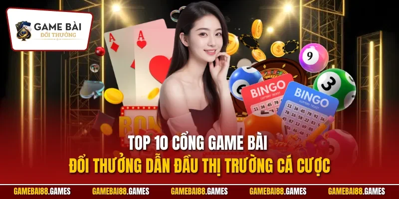 Top 10 cổng Game Bài Đổi Thưởng dẫn đầu thị trường cá cược